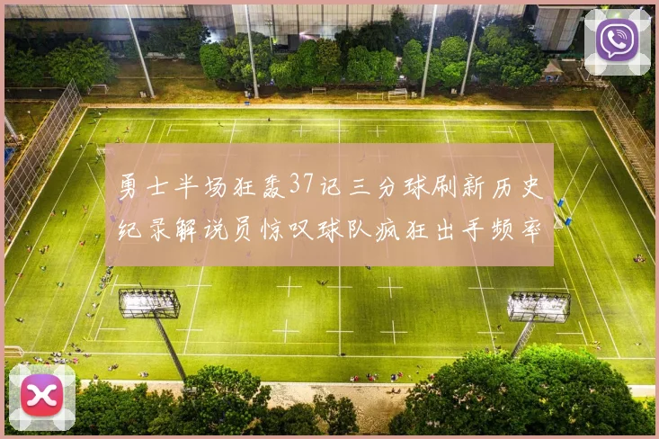 勇士半场狂轰37记三分球刷新历史纪录解说员惊叹球队疯狂出手频率