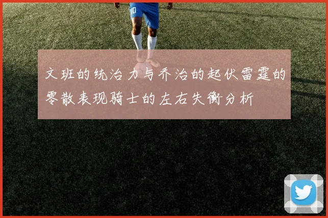 文班的统治力与乔治的起伏雷霆的零散表现骑士的左右失衡分析