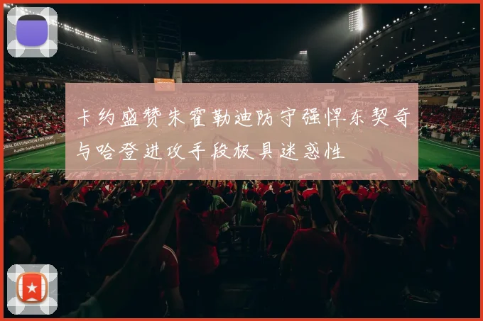 卡约盛赞朱霍勒迪防守强悍东契奇与哈登进攻手段极具迷惑性