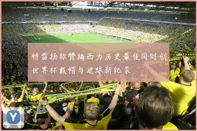 特雷杨称赞梅西为历史最佳同时创世界杯戴帽与进球新纪录