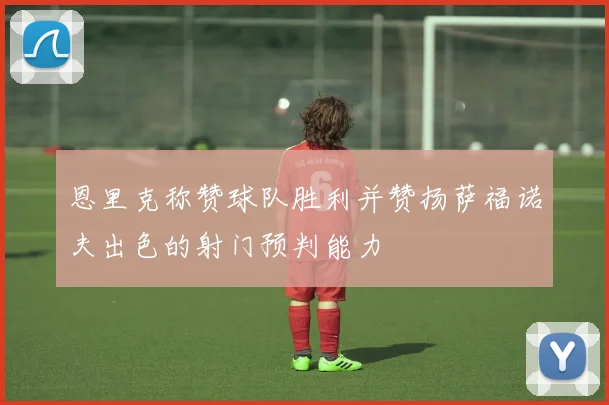 恩里克称赞球队胜利并赞扬萨福诺夫出色的射门预判能力
