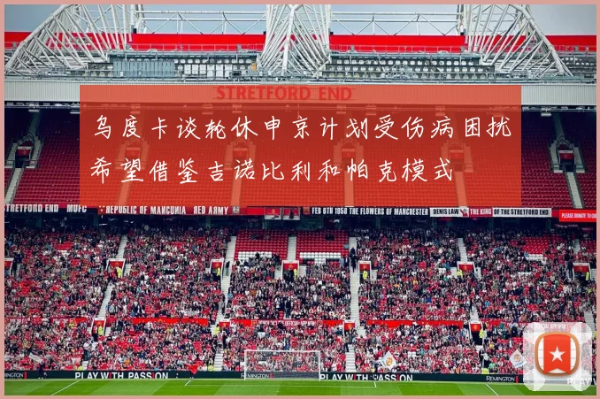 乌度卡谈轮休申京计划受伤病困扰希望借鉴吉诺比利和帕克模式