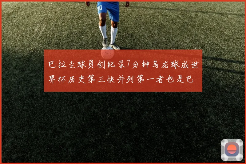 巴拉圭球员创纪录7分钟乌龙球成世界杯历史第三快并列第一者也是巴拉圭人