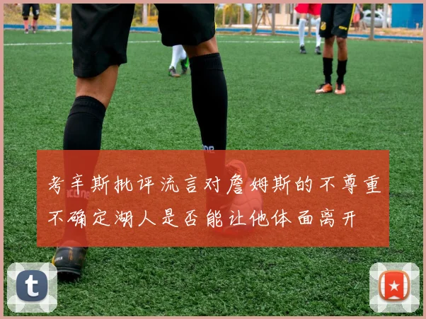 考辛斯批评流言对詹姆斯的不尊重不确定湖人是否能让他体面离开