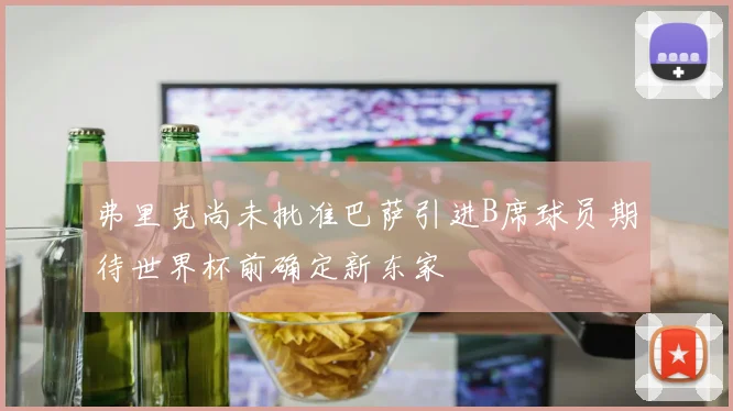 弗里克尚未批准巴萨引进B席球员期待世界杯前确定新东家
