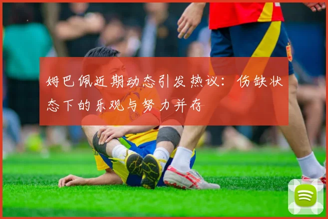 姆巴佩近期动态引发热议：伤缺状态下的乐观与努力并存