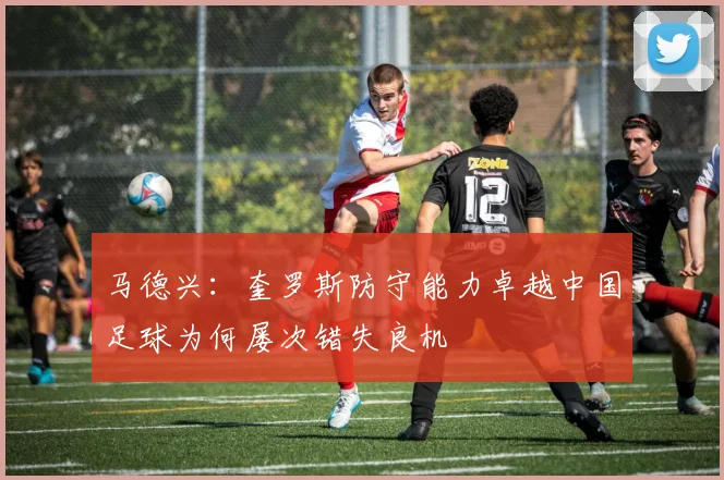 马德兴：奎罗斯防守能力卓越中国足球为何屡次错失良机