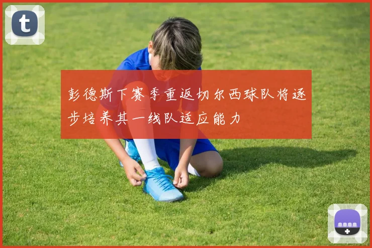 彭德斯下赛季重返切尔西球队将逐步培养其一线队适应能力