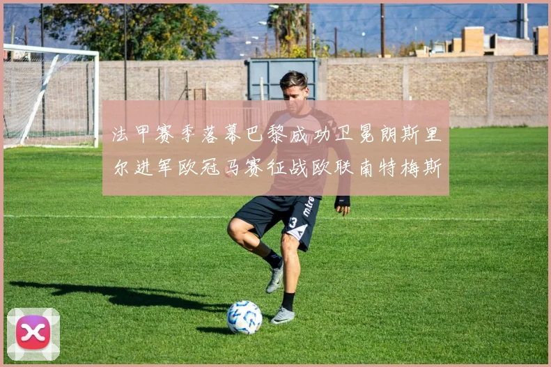 法甲赛季落幕巴黎成功卫冕朗斯里尔进军欧冠马赛征战欧联南特梅斯不幸降级