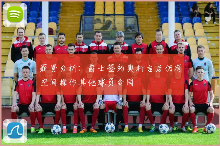 薪资分析：爵士签约奥科吉后仍有空间操作其他球员合同