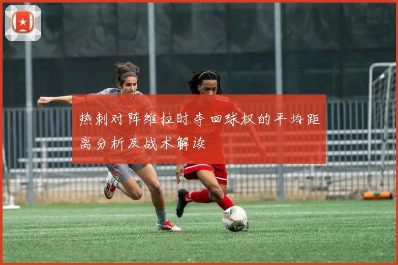 热刺对阵维拉时夺回球权的平均距离分析及战术解读