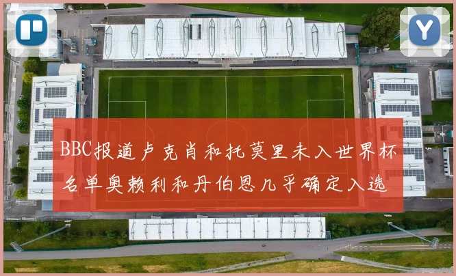 BBC报道卢克肖和托莫里未入世界杯名单奥赖利和丹伯恩几乎确定入选