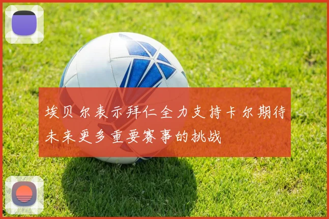 埃贝尔表示拜仁全力支持卡尔期待未来更多重要赛事的挑战