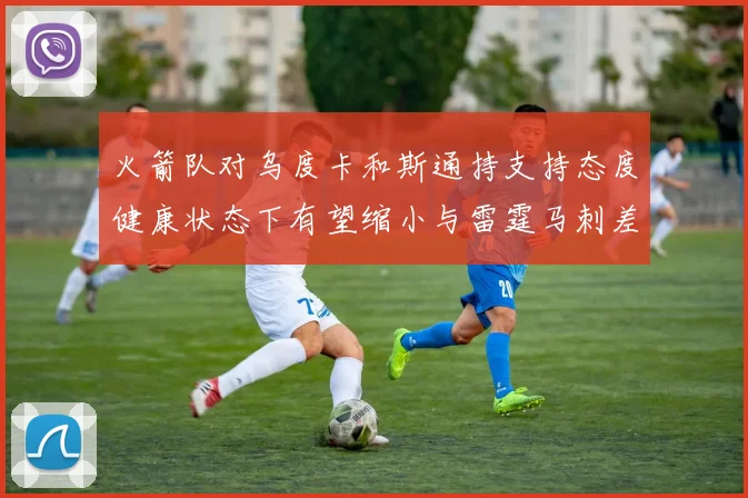 火箭队对乌度卡和斯通持支持态度健康状态下有望缩小与雷霆马刺差距