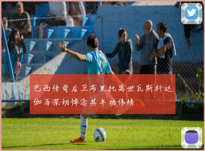 巴西传奇后卫布里托离世瓦斯科达伽马深切悼念其丰功伟绩
