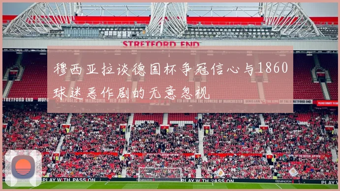 穆西亚拉谈德国杯争冠信心与1860球迷恶作剧的无意忽视